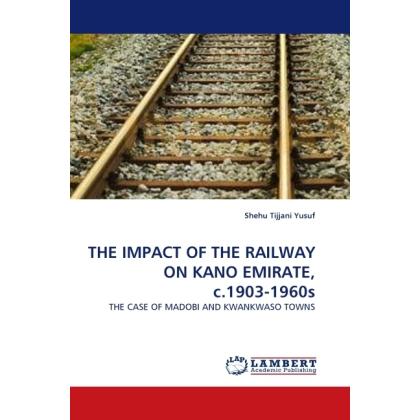 THE IMPACT OF THE RAILWAY ON KANO EMIRATE, c.1903-1960s, Fachbücher