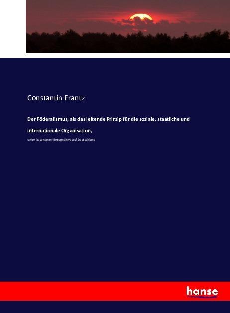 Produktbild Der Föderalismus, als das leitende Prinzip für die soziale, staatliche und internationale Organisati (Constantin Frantz, 2016)