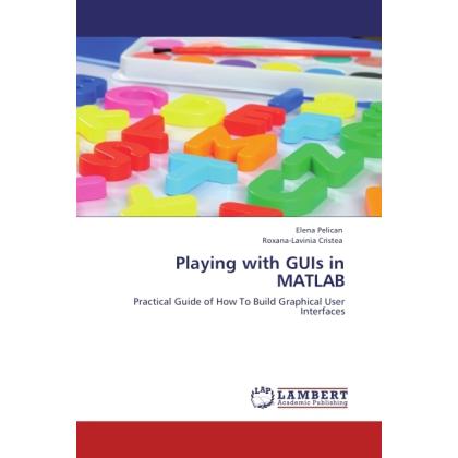 Playing with GUIs in MATLAB, Fachbücher von Elena Pelican, Roxana-Lavinia Cristea