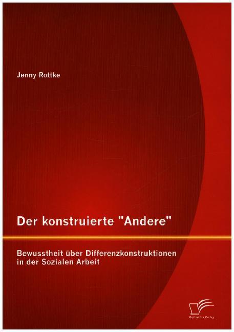 Produktbild Der konstruierte "Andere": Bewusstheit über Differenzkonstruktionen in der Sozialen Arbeit (Deutsch, Jenny Rottke, 2015)