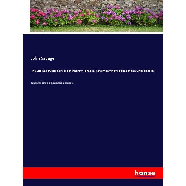 The Life and Public Services of Andrew Johnson, Seventeenth President of the United States, Belletristik von John Savage