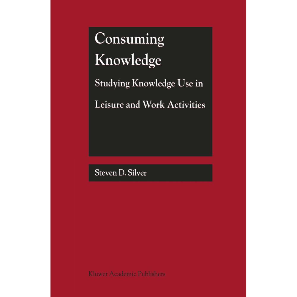 Consuming Knowledge: Studying Knowledge Use in Leisure and Work Activities, Fachbücher von Steven D. Silver