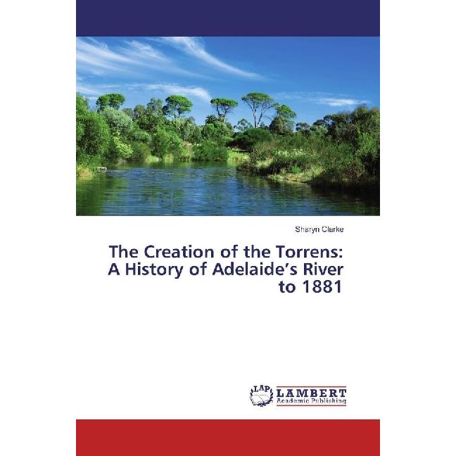 The Creation of the Torrens: A History of Adelaide's River to 1881, Fachbücher von Sharyn Clarke