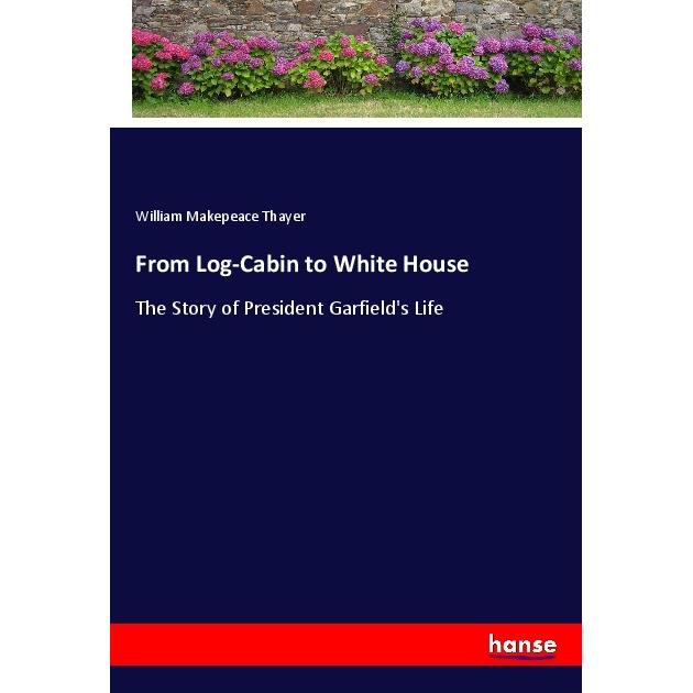 From Log-Cabin to White House, Belletristik von William Makepeace Thayer