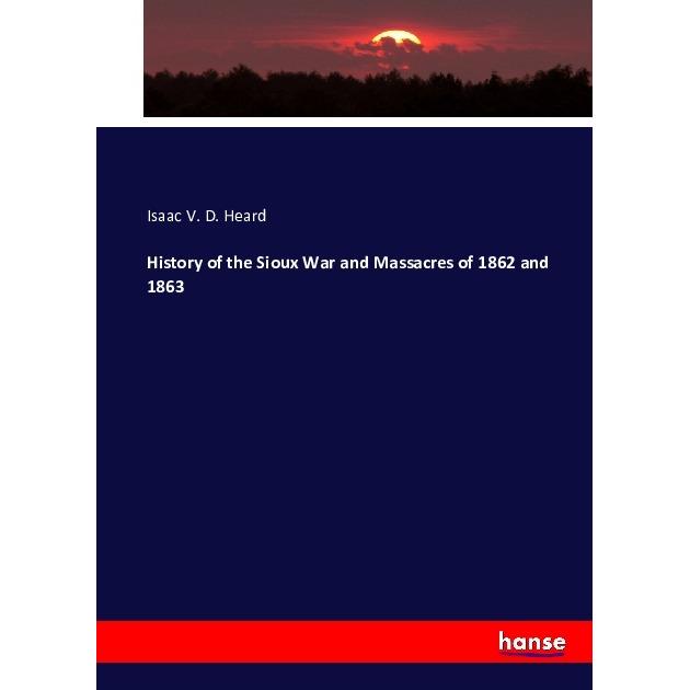 History of the Sioux War and Massacres of 1862 and 1863, Fachbücher von Isaac V. D. Heard