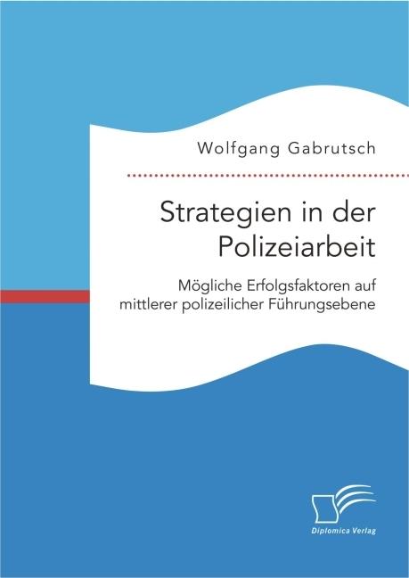 Produktbild Strategien in der Polizeiarbeit. Mögliche Erfolgsfaktoren auf mittlerer polizeilicher Führungsebene (Deutsch, Wolfgang Gabrutsch, 2016)