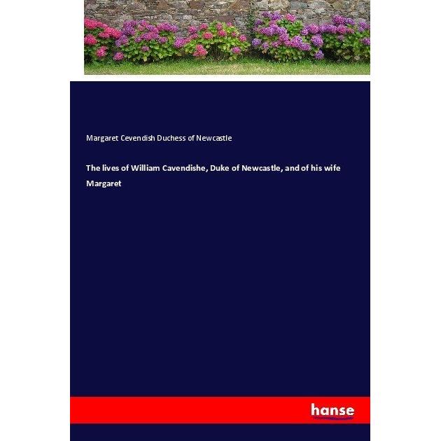 The lives of William Cavendishe, Duke of Newcastle, and of his wife Margaret, Belletristik von Margaret Cevendish Duches...