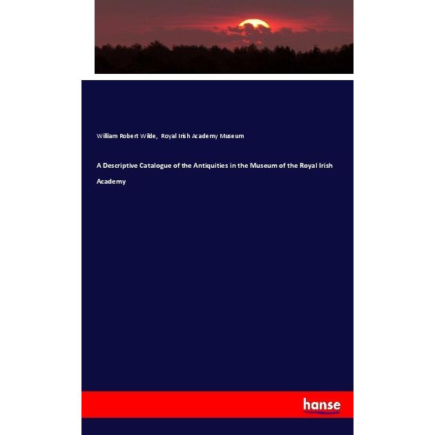 A Descriptive Catalogue of the Antiquities in the Museum of the Royal Irish Academy, Fachbücher von William Robert Wilde...