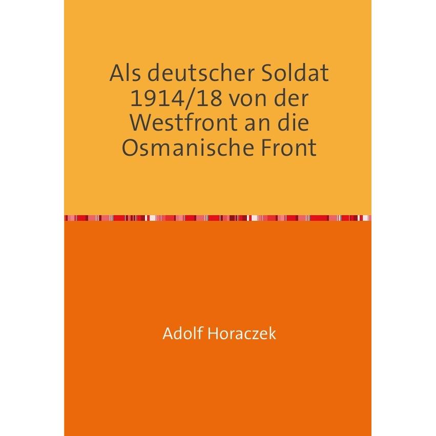 Als deutscher Soldat 1914/18 von der Westfront an die Osmanische Front, Belletristik von Adolf Horaczek