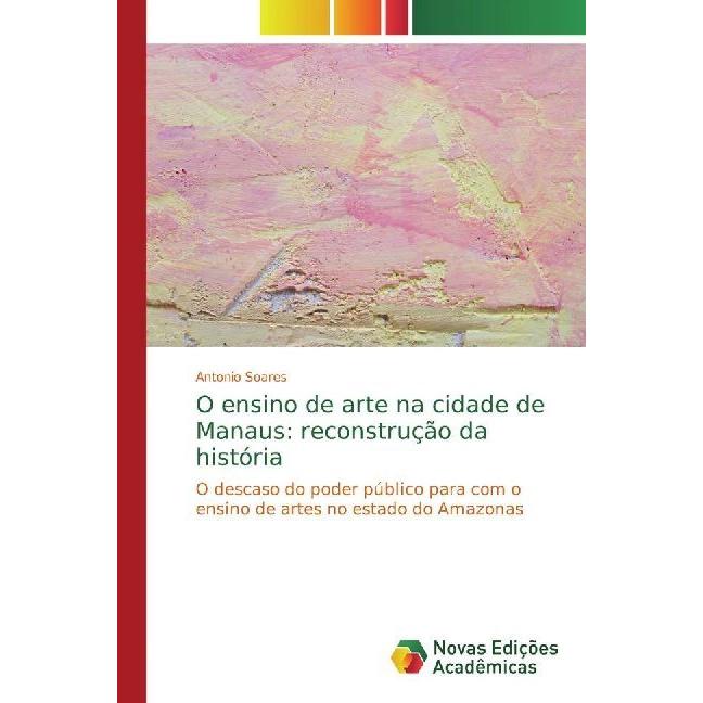 O ensino de arte na cidade de Manaus: reconstrução da história, Fachbücher von Antonio Soares