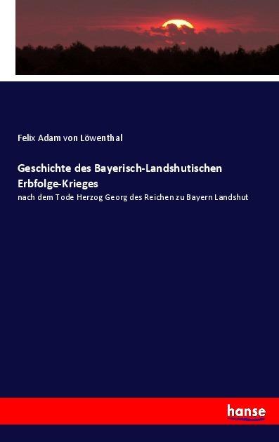 Produktbild Geschichte des Bayerisch-Landshutischen Erbfolge-Krieges (Deutsch, Felix Adam von Löwenthal, 2017)