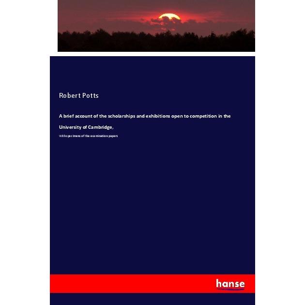 A brief account of the scholarships and exhibitions open to competition in the University of Cambrid, Fachbücher von Rob...