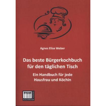 Das beste Bürgerkochbuch für den täglichen Tisch, Ratgeber von Agnes E. Weber