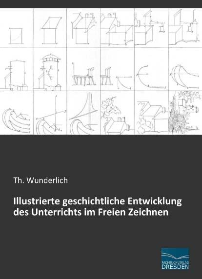 Produktbild Illustrierte geschichtliche Entwicklung des Unterrichts im Freien Zeichnen (Deutsch, Th. Wunderlich, 2016)