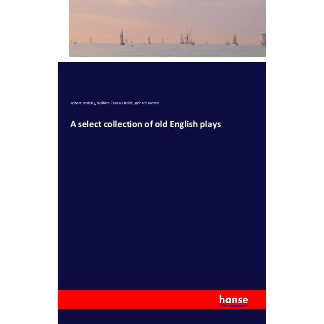 A select collection of old English plays, Belletristik von Richard Morris, William Carew Hazlitt, Robert Dodsley