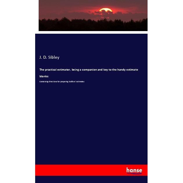 The practical estimator, being a companion and key to the handy estimate blanks:, Fachbücher von J. D. Sibley