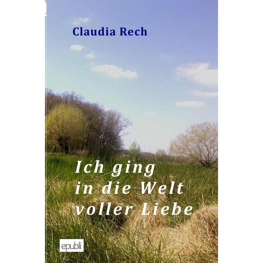 Ich ging in die Welt voller Liebe, Belletristik von Claudia Rech