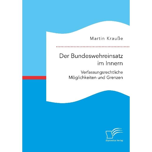 Der Bundeswehreinsatz im Innern: Verfassungsrechtliche Möglichkeiten und Grenzen, Fachbücher von Martin Krausse