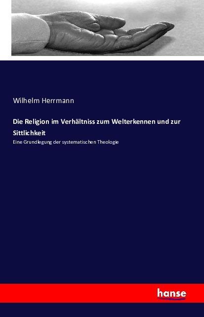 Produktbild Die Religion im Verhältniss zum Welterkennen und zur Sittlichkeit (Deutsch, Wilhelm Herrmann, 2016)