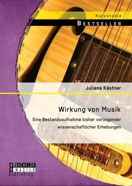 Produktbild Bachelor + Master Wirkung von Musik: Eine Bestandsaufnahme bisher vorliegender wissenschaftlicher Erhebungen (Deutsch, Juliane Kästner, 2015)