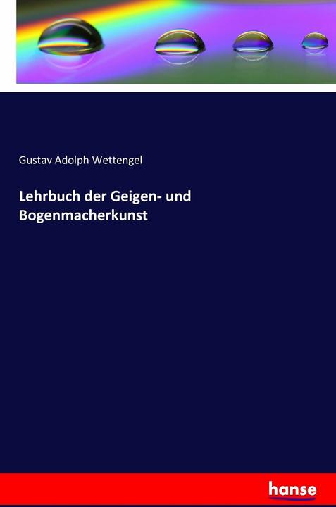 Produktbild Lehrbuch der Geigen- und Bogenmacherkunst (Gustav Adolph Wettengel, 2016)