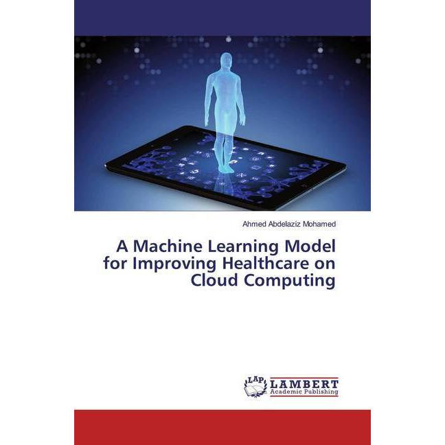 A Machine Learning Model for Improving Healthcare on Cloud Computing, Fachbücher von Ahmed Abdelaziz Mohamed