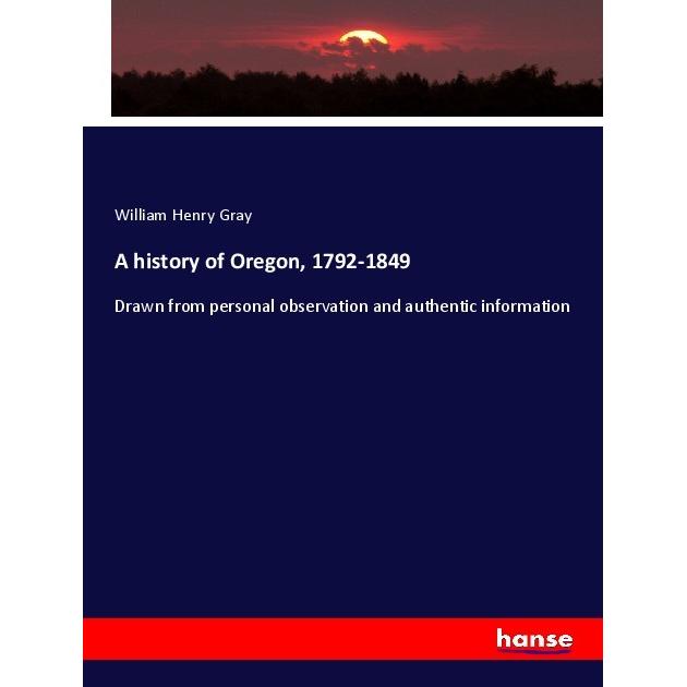 A history of Oregon, 1792-1849, Fachbücher von William Henry Gray