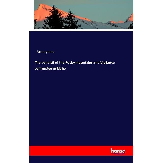 The banditti of the Rocky mountains and Vigilance committee in Idaho, Fachbücher von Anonym