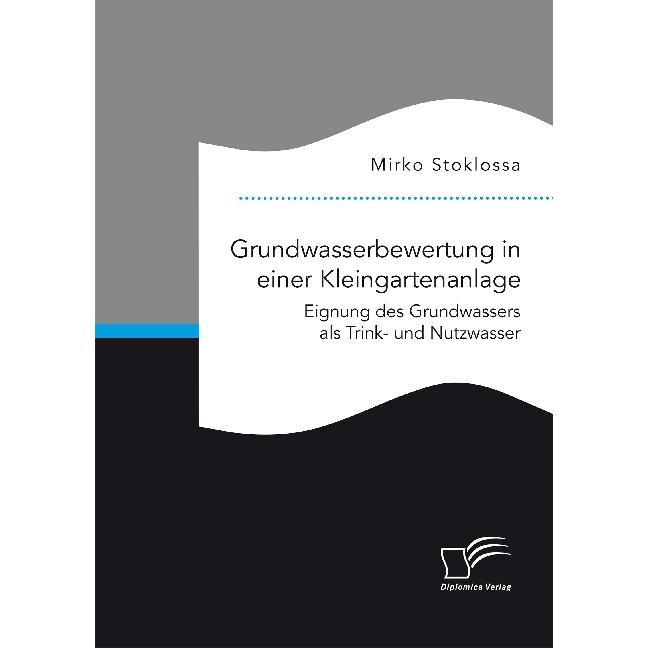 Grundwasserbewertung in einer Kleingartenanlage. Eignung des Grundwassers als Trink- und Nutzwasser, Fachbücher von Mirk...