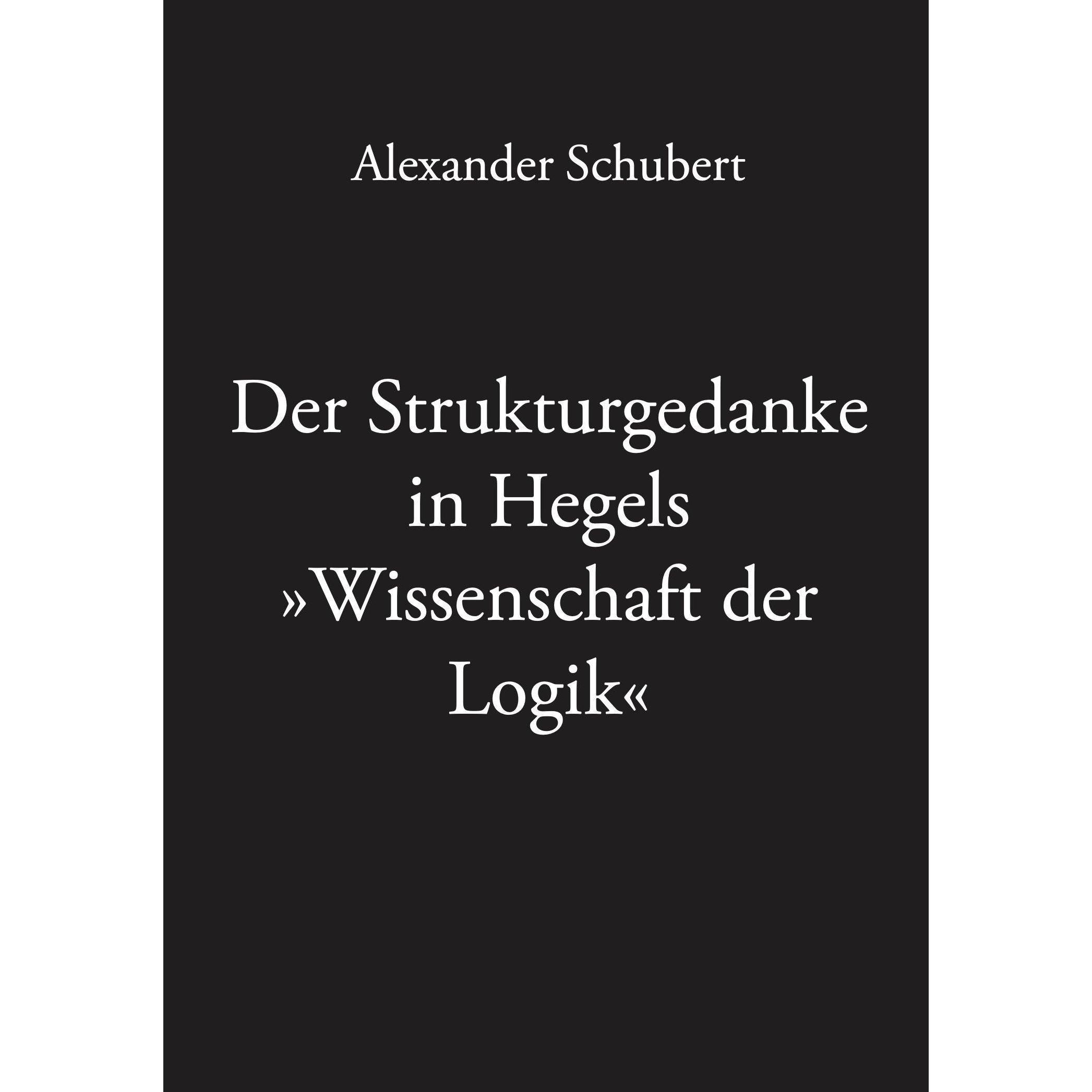 Der Strukturgedanke in Hegels »Wissenschaft der Logik«, Fachbücher von Alexander Schubert