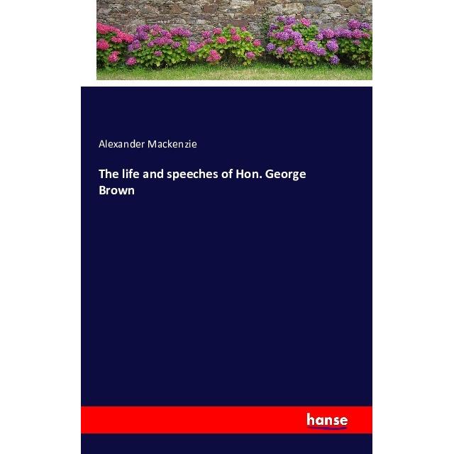 The life and speeches of Hon. George Brown, Belletristik von Alexander Mackenzie