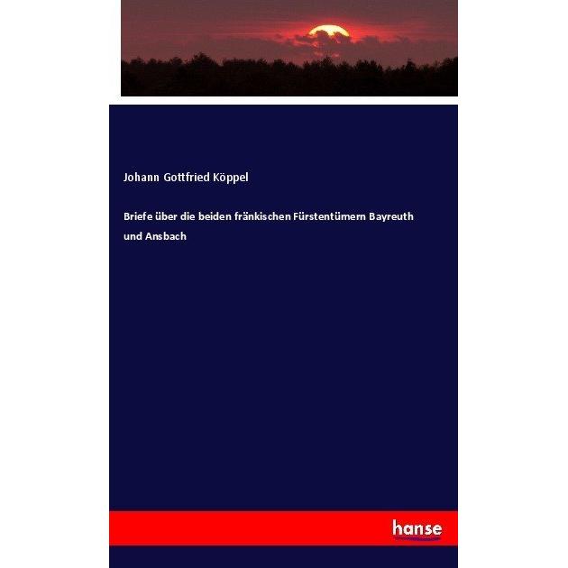Briefe über die beiden fränkischen Fürstentümern Bayreuth und Ansbach, Fachbücher von Johann Gottfried Köppel