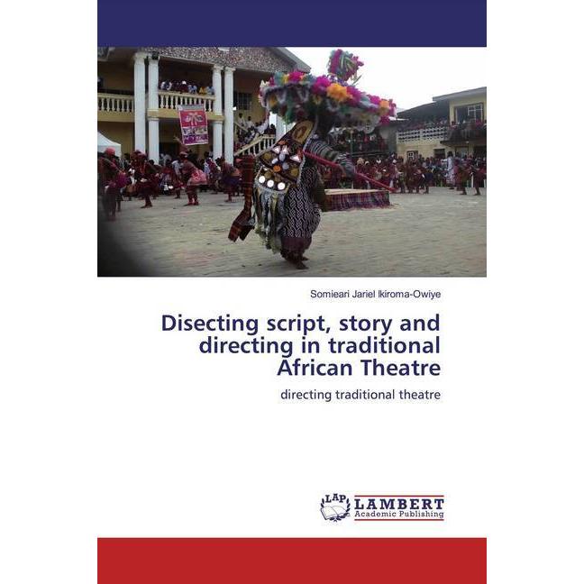 Disecting script, story and directing in traditional African Theatre, Fachbücher von Somieari Jariel Ikiroma-Owiye