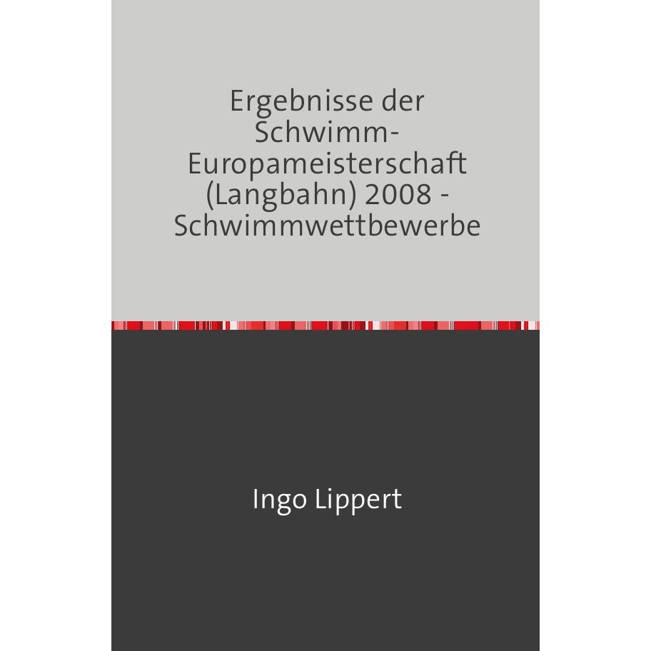 Sportstatistik / Ergebnisse der Schwimm-Europameisterschaft (Langbahn) 2008 - Schwimmwettbewerbe, Ratgeber von Ingo Lipp...