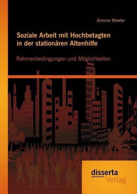 Produktbild Soziale Arbeit mit Hochbetagten in der stationären Altenhilfe: Rahmenbedingungen und Möglichkeiten (Deutsch, Simone Mikeler, 2014)