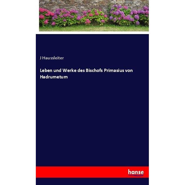 Leben und Werke des Bischofs Primasius von Hadrumetum, Belletristik von J Haussleiter