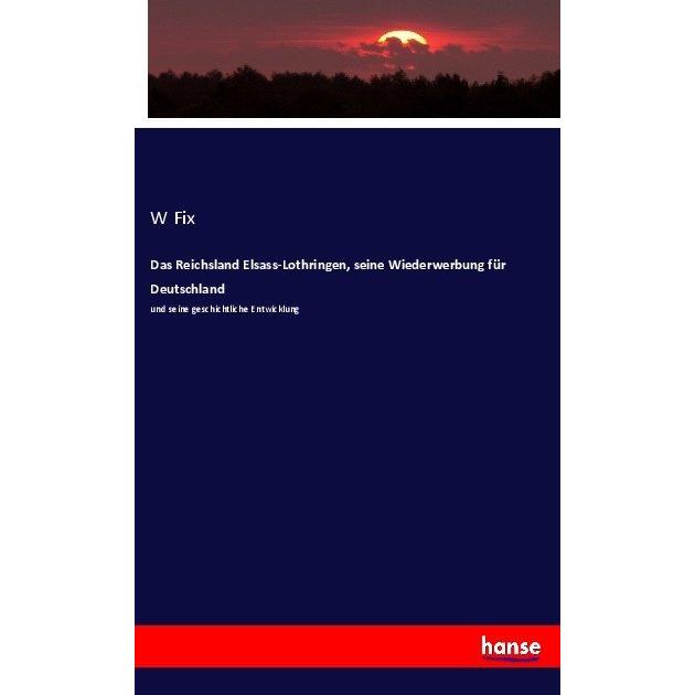 Das Reichsland Elsass-Lothringen, seine Wiederwerbung für Deutschland, Fachbücher von W Fix