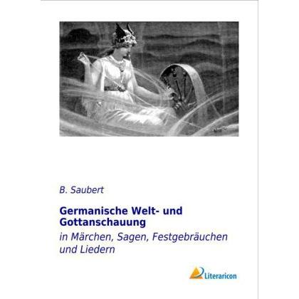 Germanische Welt- und Gottanschauung in Märchen, Sagen, Festgebräuchen und Liedern, Fachbücher von B. Saubert