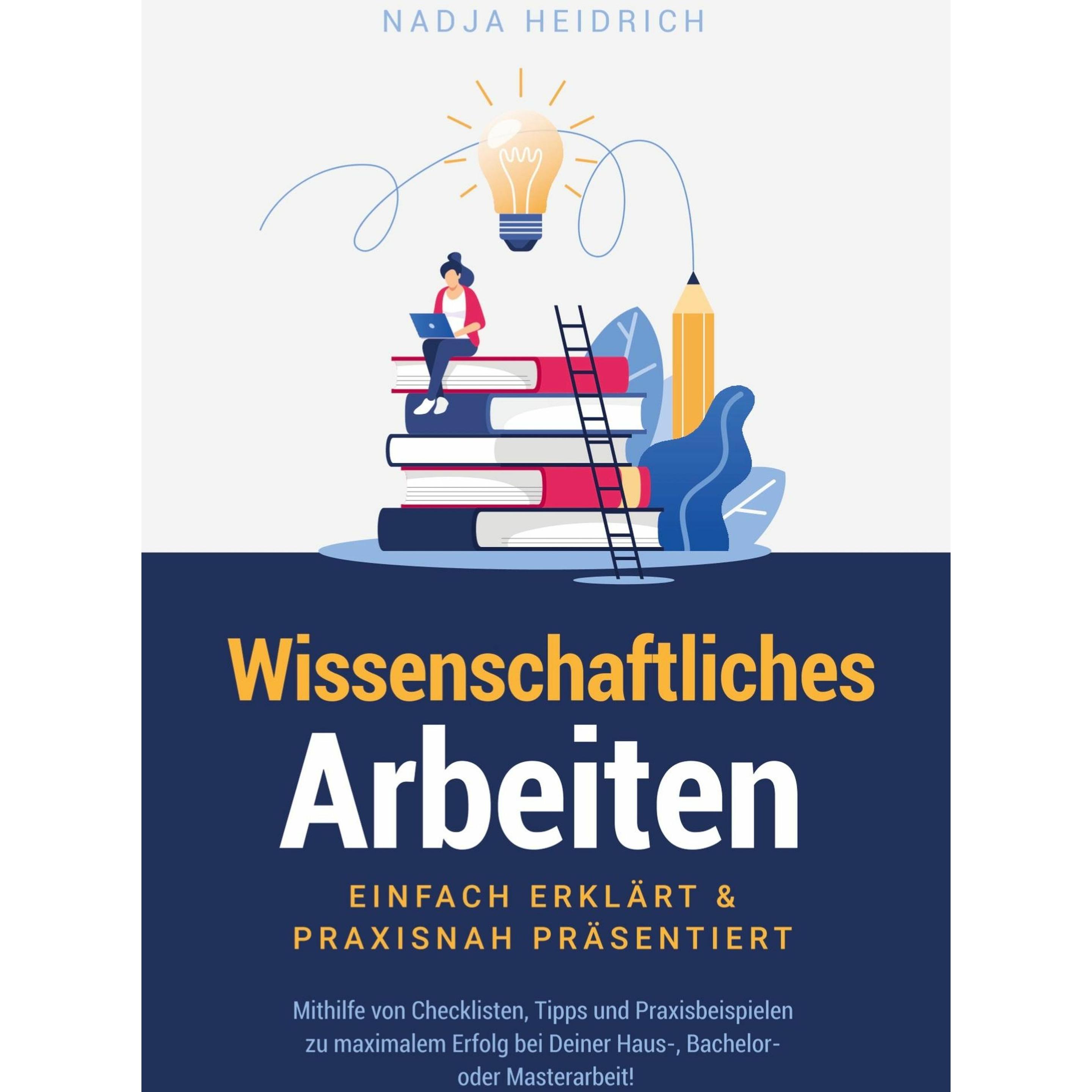 Wissenschaftliches Arbeiten: Einfach erklärt & praxisnah präsentiert, Fachbücher von Nadja Heidrich