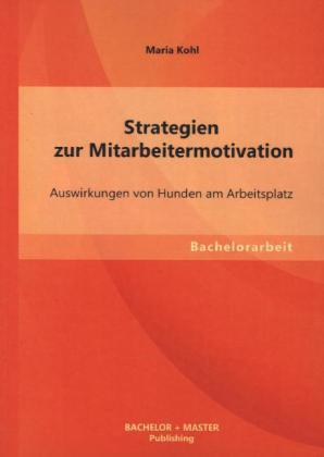 Produktbild Bachelor + Master Strategien zur Mitarbeitermotivation: Auswirkungen von Hunden am Arbeitsplatz (Deutsch, Maria Kohl, 2013)