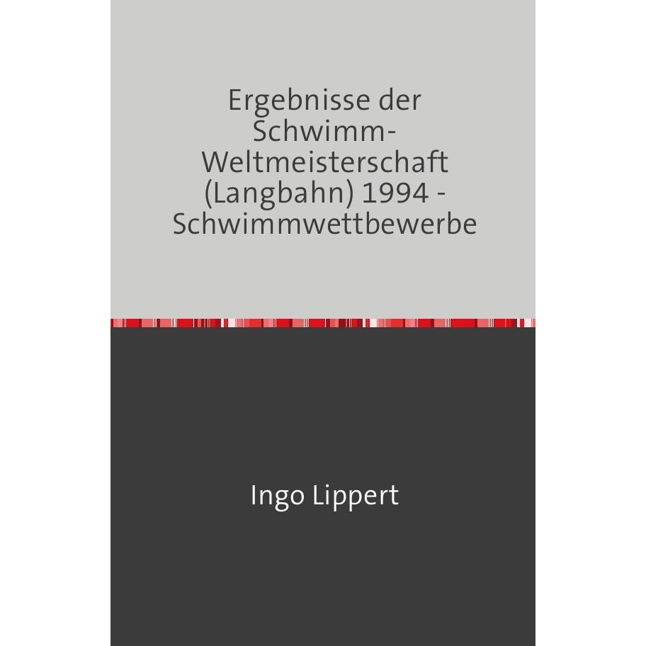 Sportstatistik / Ergebnisse der Schwimm-Weltmeisterschaft (Langbahn) 1994 - Schwimmwettbewerbe, Ratgeber von Ingo Lipper...