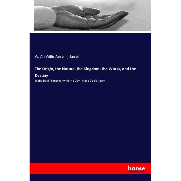 The Origin, the Nature, the Kingdom, the Works, and the Destiny, Sachbücher von Willis Anselm Jarrel