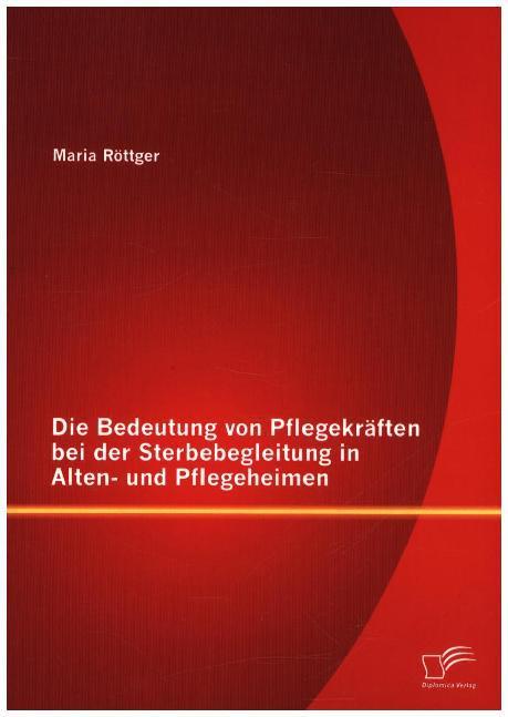 Produktbild Die Bedeutung von Pflegekräften bei der Sterbebegleitung in Alten- und Pflegeheimen (Deutsch, Maria Röttger, 2015)