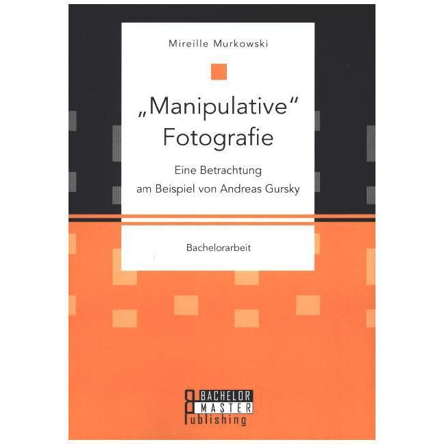 Manipulative Fotografie: Eine Betrachtung am Beispiel von Andreas Gursky, Fachbücher von Mireille Murkowski