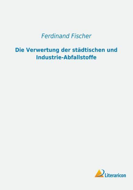 Produktbild Die Verwertung der städtischen und Industrie-Abfallstoffe (Deutsch, Ferdinand Fischer, 2015)