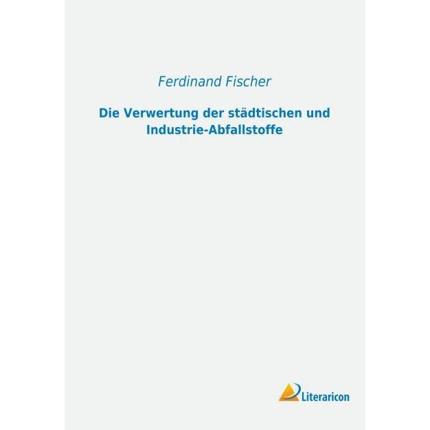Die Verwertung der städtischen und Industrie-Abfallstoffe, Fachbücher von Ferdinand Fischer
