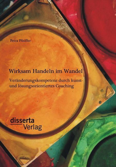 Produktbild Wirksam Handeln im Wandel: Veränderungskompetenz durch kunst- und lösungsorientiertes Coaching (Deutsch, Petra Pfeiffer, 2014)