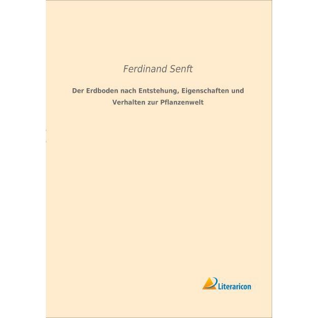 Der Erdboden nach Entstehung, Eigenschaften und Verhalten zur Pflanzenwelt, Fachbücher von Ferdinand Senft