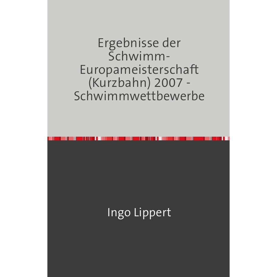 Sportstatistik / Ergebnisse der Schwimm-Europameisterschaft (Kurzbahn) 2007 - Schwimmwettbewerbe, Ratgeber von Ingo Lipp...