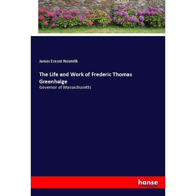 The Life and Work of Frederic Thomas Greenhalge, Belletristik von James Ernest Nesmith